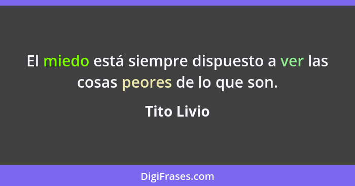 El miedo está siempre dispuesto a ver las cosas peores de lo que son.... - Tito Livio