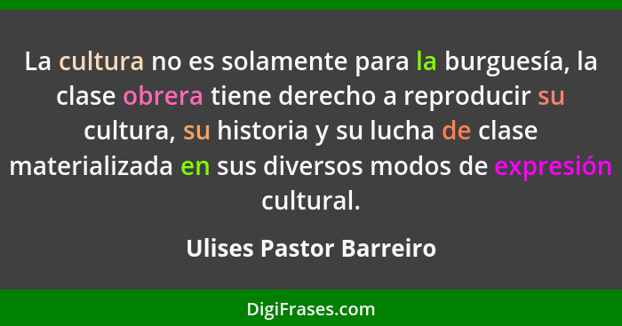 La cultura no es solamente para la burguesía, la clase obrera tiene derecho a reproducir su cultura, su historia y su lucha d... - Ulises Pastor Barreiro