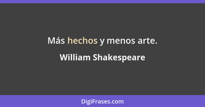 Más hechos y menos arte.... - William Shakespeare