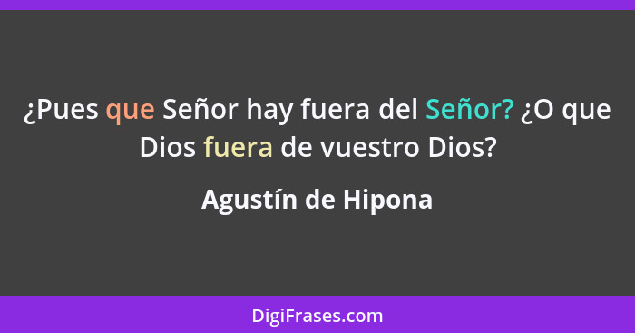 ¿Pues que Señor hay fuera del Señor? ¿O que Dios fuera de vuestro Dios?... - Agustín de Hipona