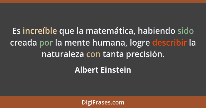Es increíble que la matemática, habiendo sido creada por la mente humana, logre describir la naturaleza con tanta precisión.... - Albert Einstein