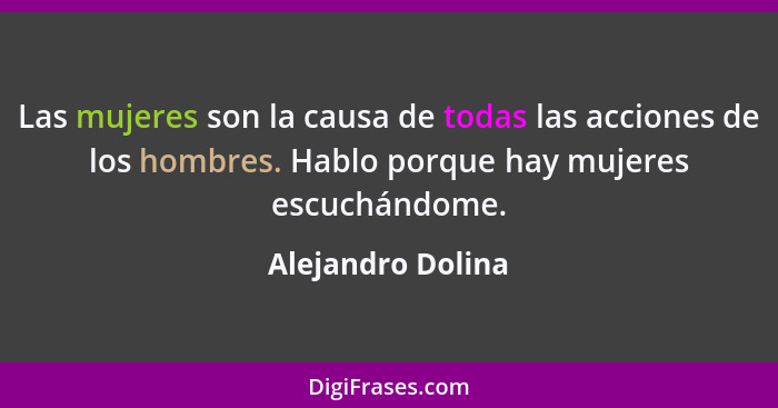 Las mujeres son la causa de todas las acciones de los hombres. Hablo porque hay mujeres escuchándome.... - Alejandro Dolina