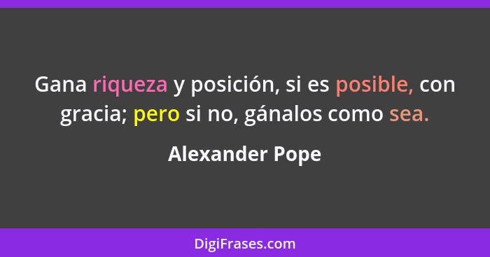 Gana riqueza y posición, si es posible, con gracia; pero si no, gánalos como sea.... - Alexander Pope