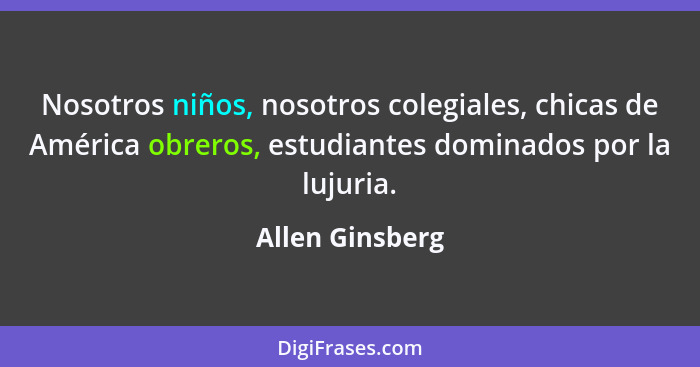 Nosotros niños, nosotros colegiales, chicas de América obreros, estudiantes dominados por la lujuria.... - Allen Ginsberg