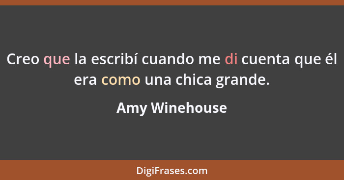 Creo que la escribí cuando me di cuenta que él era como una chica grande.... - Amy Winehouse