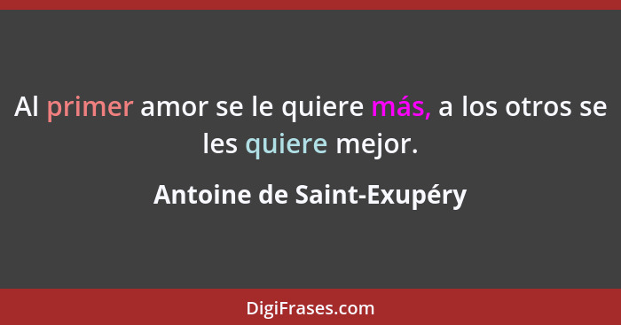 Al primer amor se le quiere más, a los otros se les quiere mejor.... - Antoine de Saint-Exupéry