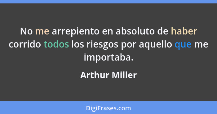 No me arrepiento en absoluto de haber corrido todos los riesgos por aquello que me importaba.... - Arthur Miller