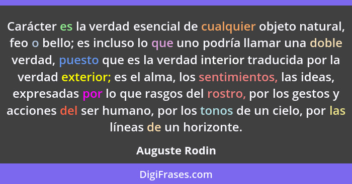 Carácter es la verdad esencial de cualquier objeto natural, feo o bello; es incluso lo que uno podría llamar una doble verdad, puesto... - Auguste Rodin