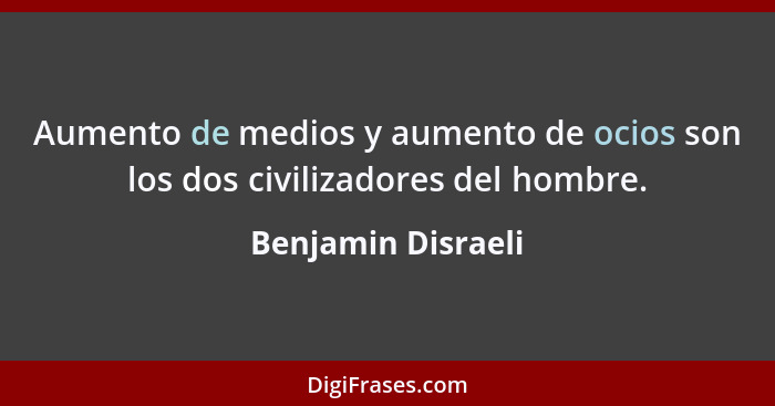 Aumento de medios y aumento de ocios son los dos civilizadores del hombre.... - Benjamin Disraeli