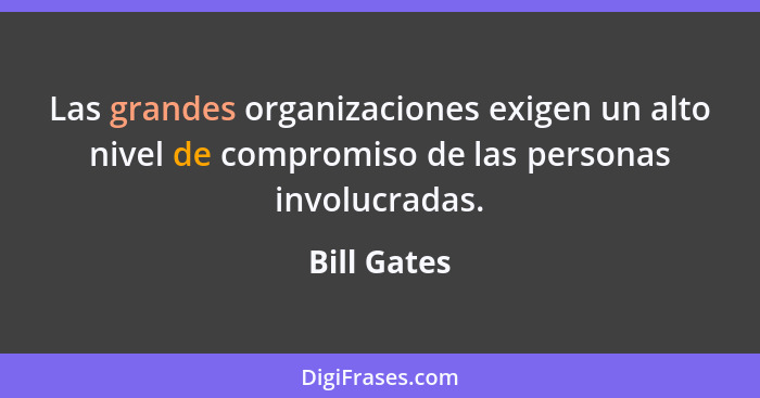 Las grandes organizaciones exigen un alto nivel de compromiso de las personas involucradas.... - Bill Gates