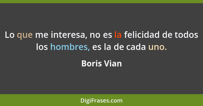 Lo que me interesa, no es la felicidad de todos los hombres, es la de cada uno.... - Boris Vian