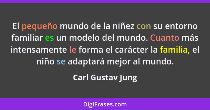 El pequeño mundo de la niñez con su entorno familiar es un modelo del mundo. Cuanto más intensamente le forma el carácter la famili... - Carl Gustav Jung