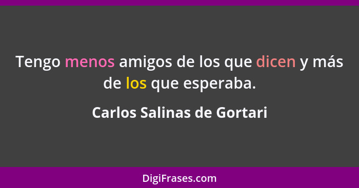 Tengo menos amigos de los que dicen y más de los que esperaba.... - Carlos Salinas de Gortari