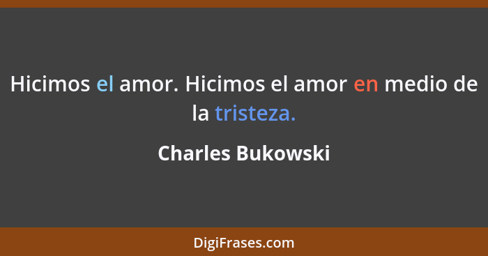 Hicimos el amor. Hicimos el amor en medio de la tristeza.... - Charles Bukowski