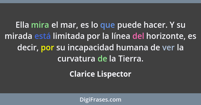 Ella mira el mar, es lo que puede hacer. Y su mirada está limitada por la línea del horizonte, es decir, por su incapacidad humana... - Clarice Lispector