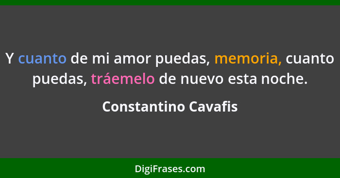 Y cuanto de mi amor puedas, memoria, cuanto puedas, tráemelo de nuevo esta noche.... - Constantino Cavafis