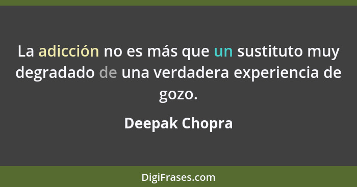 La adicción no es más que un sustituto muy degradado de una verdadera experiencia de gozo.... - Deepak Chopra