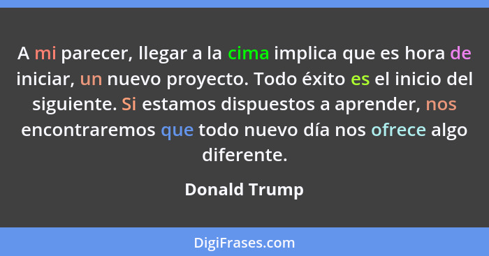 A mi parecer, llegar a la cima implica que es hora de iniciar, un nuevo proyecto. Todo éxito es el inicio del siguiente. Si estamos dis... - Donald Trump