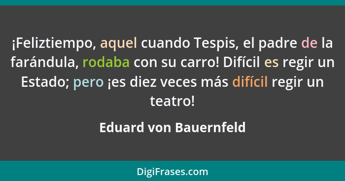 ¡Feliztiempo, aquel cuando Tespis, el padre de la farándula, rodaba con su carro! Difícil es regir un Estado; pero ¡es diez ve... - Eduard von Bauernfeld