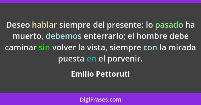 Deseo hablar siempre del presente: lo pasado ha muerto, debemos enterrarlo; el hombre debe caminar sin volver la vista, siempre con... - Emilio Pettoruti