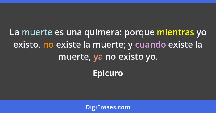 La muerte es una quimera: porque mientras yo existo, no existe la muerte; y cuando existe la muerte, ya no existo yo.... - Epicuro