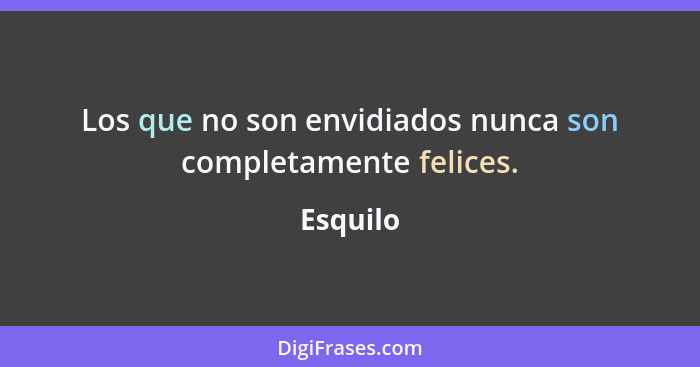 Los que no son envidiados nunca son completamente felices.... - Esquilo