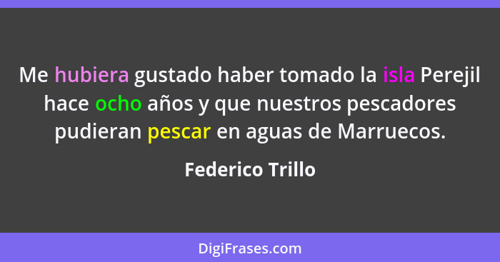 Me hubiera gustado haber tomado la isla Perejil hace ocho años y que nuestros pescadores pudieran pescar en aguas de Marruecos.... - Federico Trillo