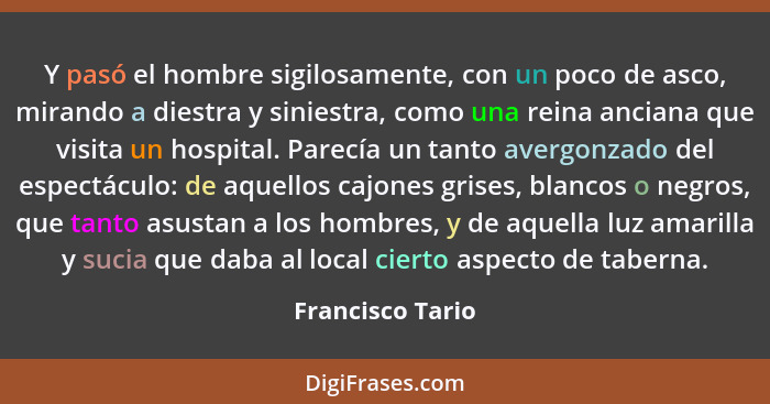 Y pasó el hombre sigilosamente, con un poco de asco, mirando a diestra y siniestra, como una reina anciana que visita un hospital. P... - Francisco Tario