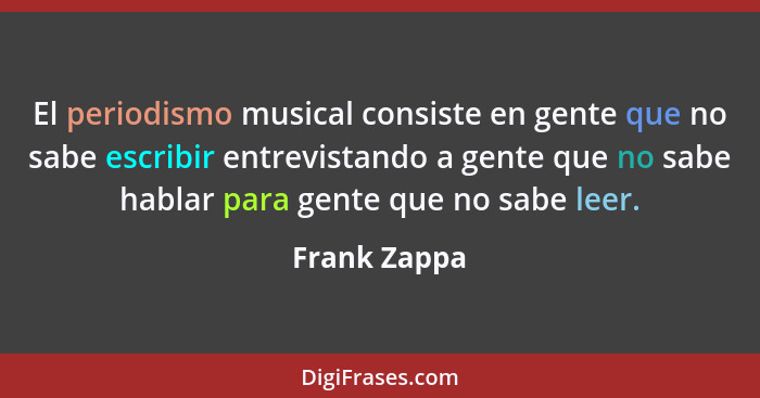 El periodismo musical consiste en gente que no sabe escribir entrevistando a gente que no sabe hablar para gente que no sabe leer.... - Frank Zappa