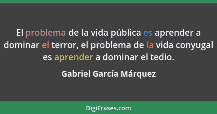 El problema de la vida pública es aprender a dominar el terror, el problema de la vida conyugal es aprender a dominar el tedi... - Gabriel García Márquez