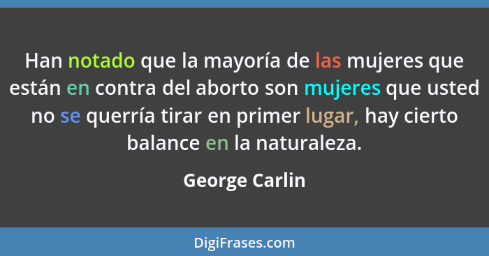Han notado que la mayoría de las mujeres que están en contra del aborto son mujeres que usted no se querría tirar en primer lugar, hay... - George Carlin