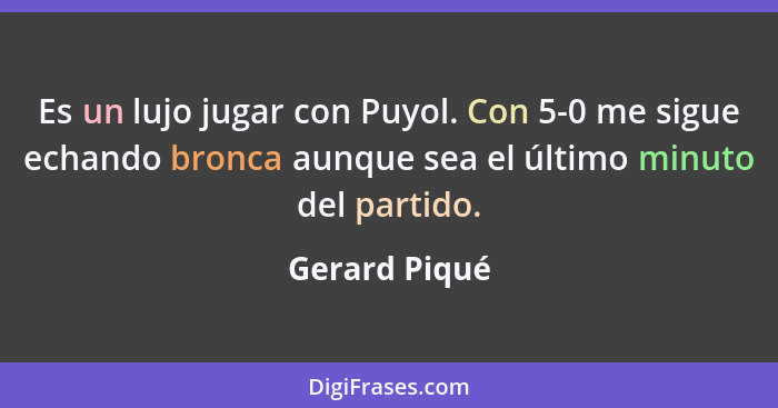 Es un lujo jugar con Puyol. Con 5-0 me sigue echando bronca aunque sea el último minuto del partido.... - Gerard Piqué
