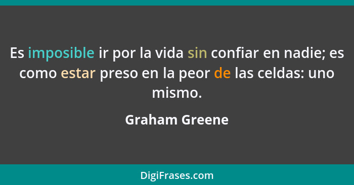 Es imposible ir por la vida sin confiar en nadie; es como estar preso en la peor de las celdas: uno mismo.... - Graham Greene