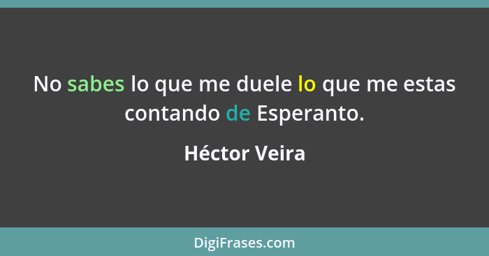 No sabes lo que me duele lo que me estas contando de Esperanto.... - Héctor Veira