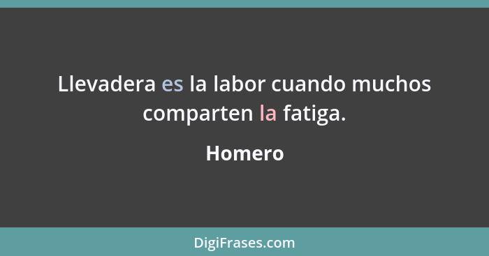 Llevadera es la labor cuando muchos comparten la fatiga.... - Homero