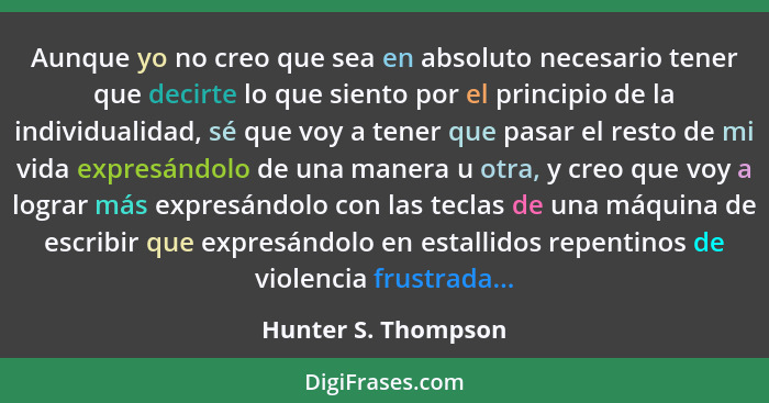 Aunque yo no creo que sea en absoluto necesario tener que decirte lo que siento por el principio de la individualidad, sé que voy... - Hunter S. Thompson