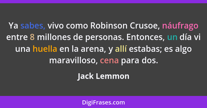 Ya sabes, vivo como Robinson Crusoe, náufrago entre 8 millones de personas. Entonces, un día vi una huella en la arena, y allí estabas;... - Jack Lemmon