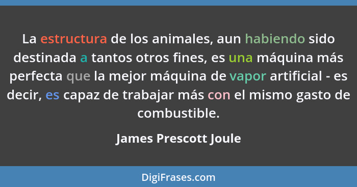 La estructura de los animales, aun habiendo sido destinada a tantos otros fines, es una máquina más perfecta que la mejor máqui... - James Prescott Joule