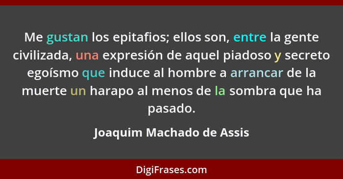 Me gustan los epitafios; ellos son, entre la gente civilizada, una expresión de aquel piadoso y secreto egoísmo que induce... - Joaquim Machado de Assis