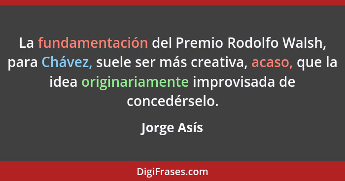 La fundamentación del Premio Rodolfo Walsh, para Chávez, suele ser más creativa, acaso, que la idea originariamente improvisada de conced... - Jorge Asís