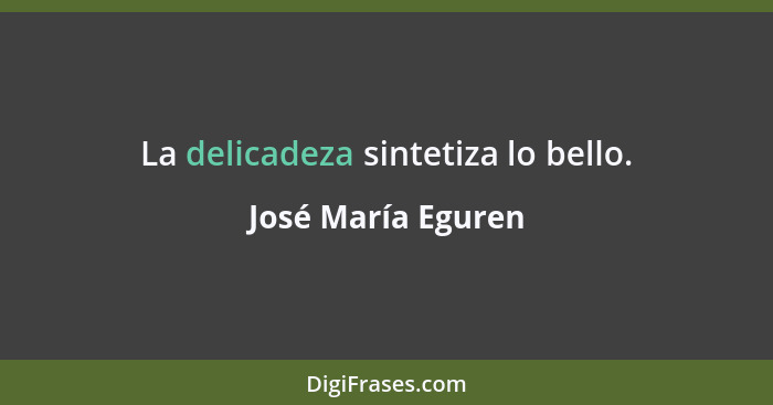 La delicadeza sintetiza lo bello.... - José María Eguren