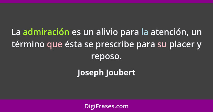 La admiración es un alivio para la atención, un término que ésta se prescribe para su placer y reposo.... - Joseph Joubert