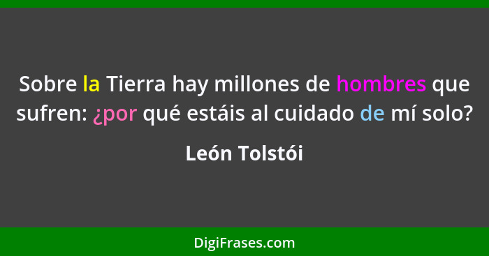 Sobre la Tierra hay millones de hombres que sufren: ¿por qué estáis al cuidado de mí solo?... - León Tolstói