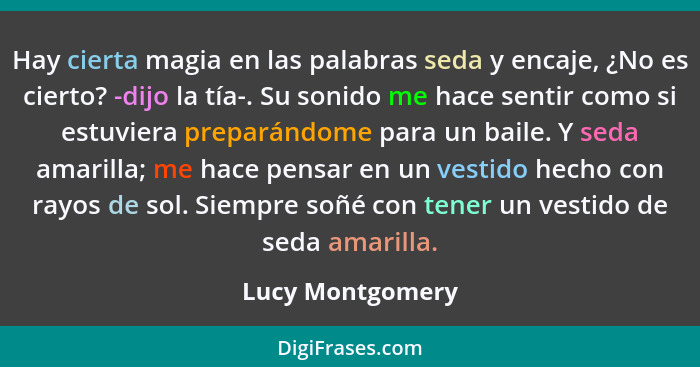 Hay cierta magia en las palabras seda y encaje, ¿No es cierto? -dijo la tía-. Su sonido me hace sentir como si estuviera preparándom... - Lucy Montgomery