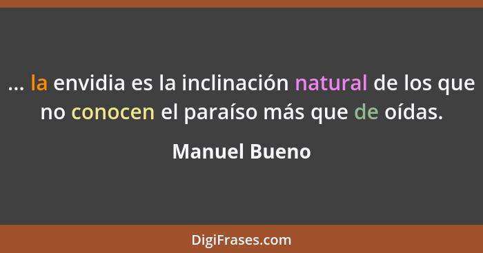 ... la envidia es la inclinación natural de los que no conocen el paraíso más que de oídas.... - Manuel Bueno