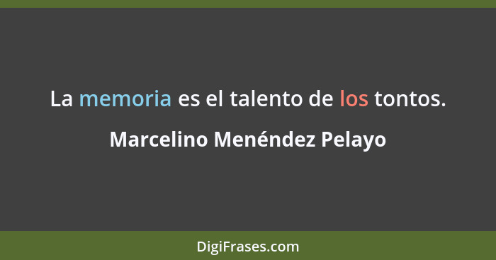 La memoria es el talento de los tontos.... - Marcelino Menéndez Pelayo