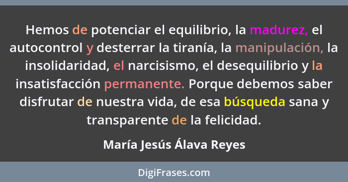 Hemos de potenciar el equilibrio, la madurez, el autocontrol y desterrar la tiranía, la manipulación, la insolidaridad, el n... - María Jesús Álava Reyes