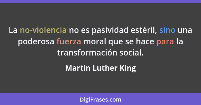 La no-violencia no es pasividad estéril, sino una poderosa fuerza moral que se hace para la transformación social.... - Martin Luther King