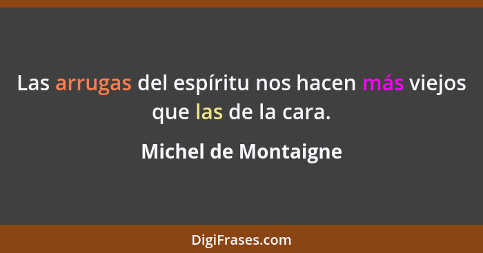 Las arrugas del espíritu nos hacen más viejos que las de la cara.... - Michel de Montaigne