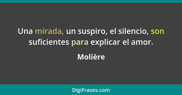 Una mirada, un suspiro, el silencio, son suficientes para explicar el amor.... - Molière